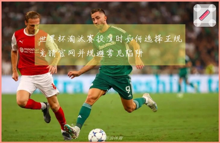 世界杯淘汰赛投注时如何选择正规竞猜官网并规避常见陷阱