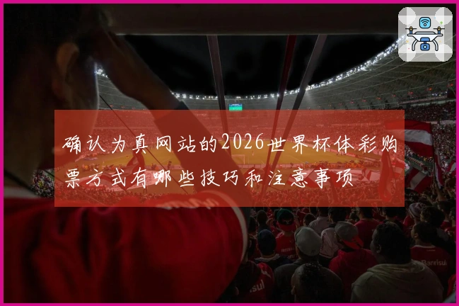 确认为真网站的2026世界杯体彩购票方式有哪些技巧和注意事项