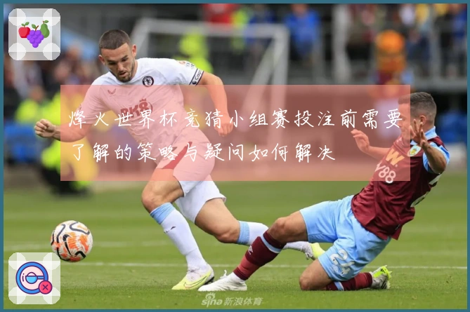 烽火世界杯竞猜小组赛投注前需要了解的策略与疑问如何解决