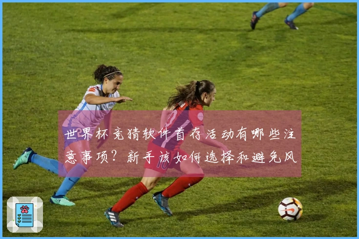 世界杯竞猜软件首存活动有哪些注意事项？新手该如何选择和避免风险
